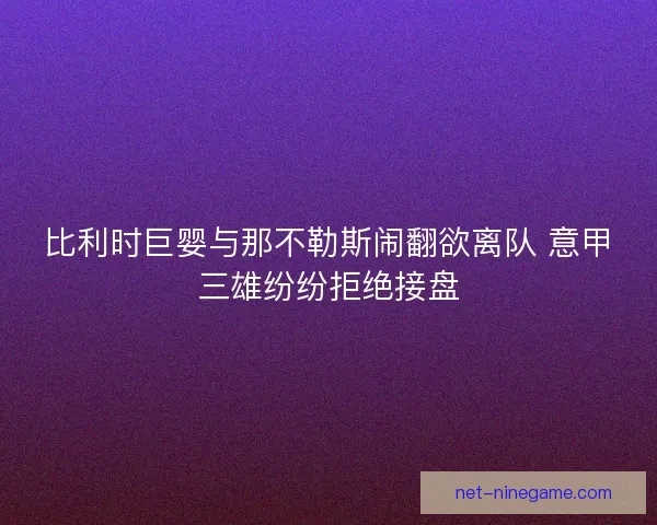 比利时巨婴与那不勒斯闹翻欲离队 意甲三雄纷纷拒绝接盘