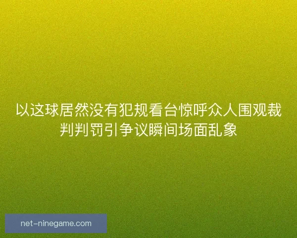 以这球居然没有犯规看台惊呼众人围观裁判判罚引争议瞬间场面乱象
