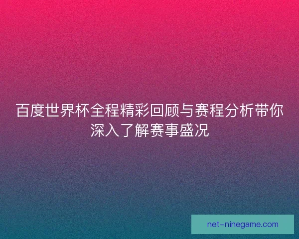 百度世界杯全程精彩回顾与赛程分析带你深入了解赛事盛况