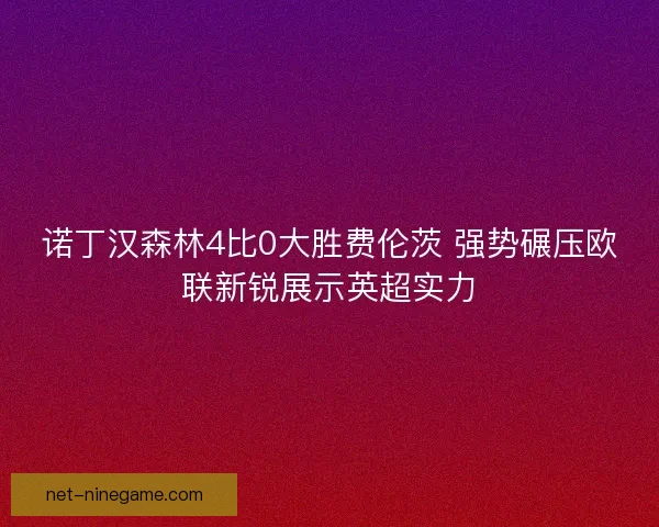 诺丁汉森林4比0大胜费伦茨 强势碾压欧联新锐展示英超实力