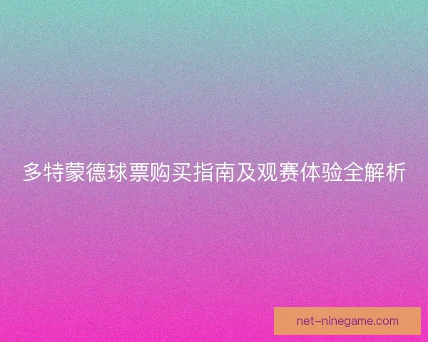 多特蒙德球票购买指南及观赛体验全解析