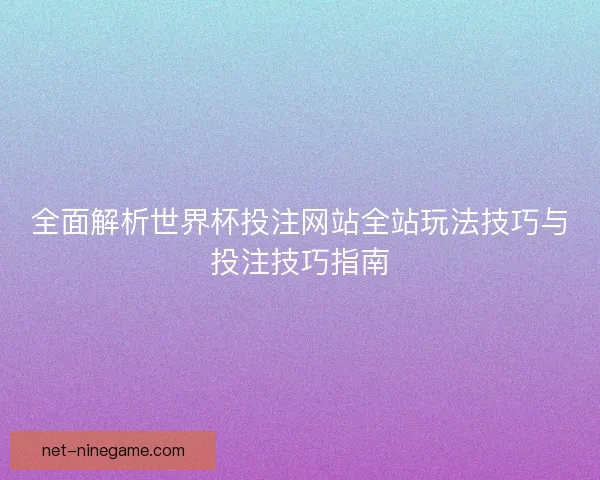 全面解析世界杯投注网站全站玩法技巧与投注技巧指南