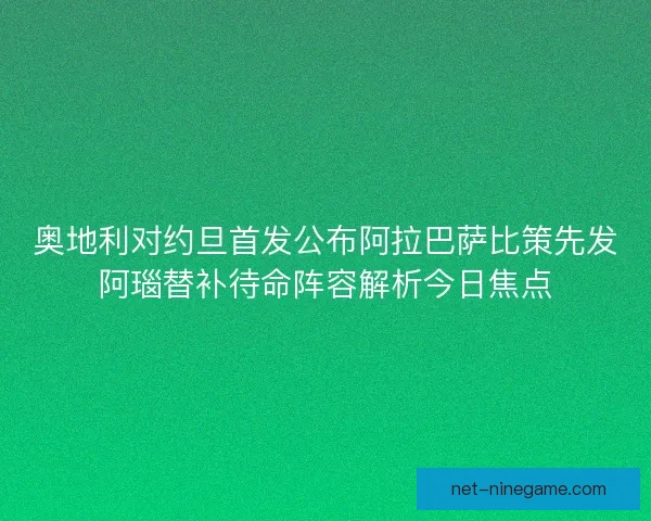奥地利对约旦首发公布阿拉巴萨比策先发阿瑙替补待命阵容解析今日焦点